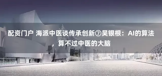配资门户 海派中医谈传承创新⑦吴银根：AI的算法，算不过中医的大脑