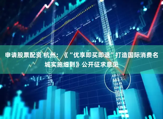 申请股票配资 杭州：《“优享即买即退”打造国际消费名城实施细则》公开征求意见
