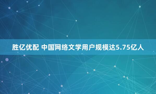 胜亿优配 中国网络文学用户规模达5.75亿人