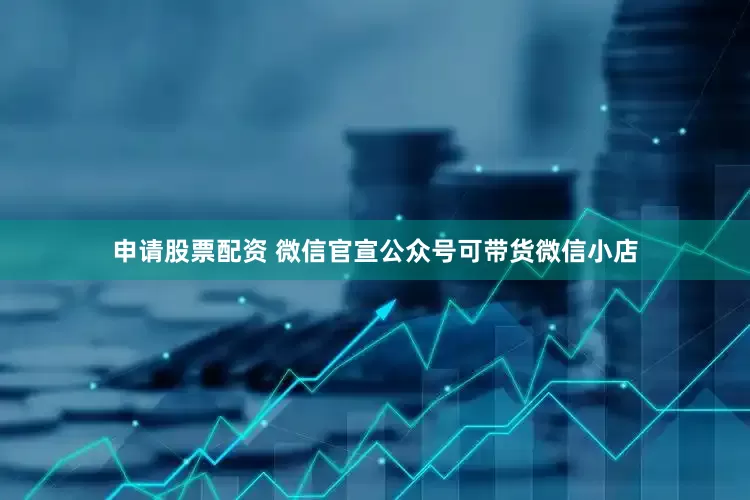 申请股票配资 微信官宣公众号可带货微信小店