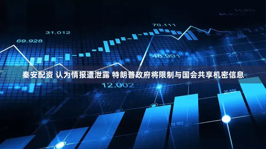 秦安配资 认为情报遭泄露 特朗普政府将限制与国会共享机密信息