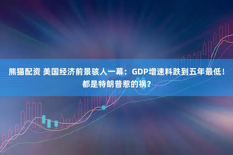 熊猫配资 美国经济前景骇人一幕：GDP增速料跌到五年最低！都是特朗普惹的祸？