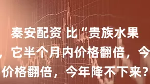 秦安配资 比“贵族水果”荔枝还贵，它半个月内价格翻倍，今年降不下来？