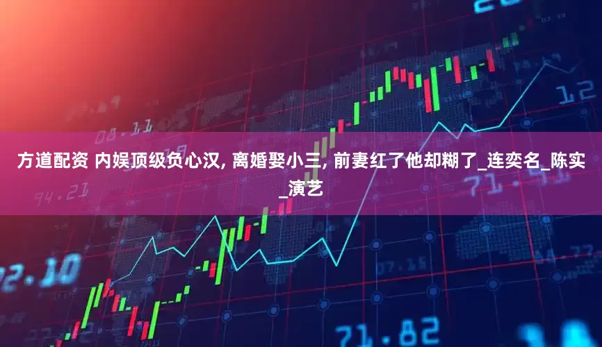 方道配资 内娱顶级负心汉, 离婚娶小三, 前妻红了他却糊了_连奕名_陈实_演艺