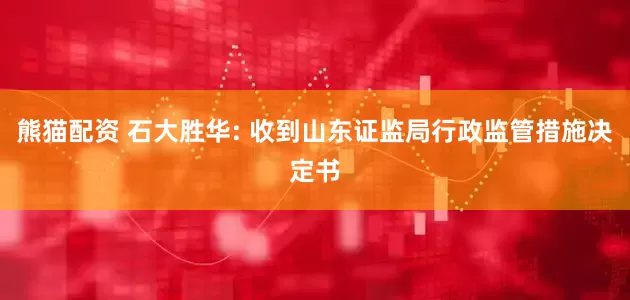 熊猫配资 石大胜华: 收到山东证监局行政监管措施决定书