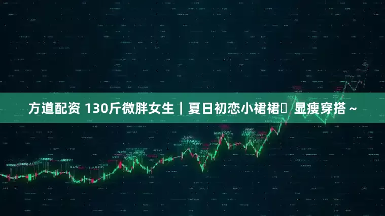 方道配资 130斤微胖女生｜夏日初恋小裙裙✨显瘦穿搭～