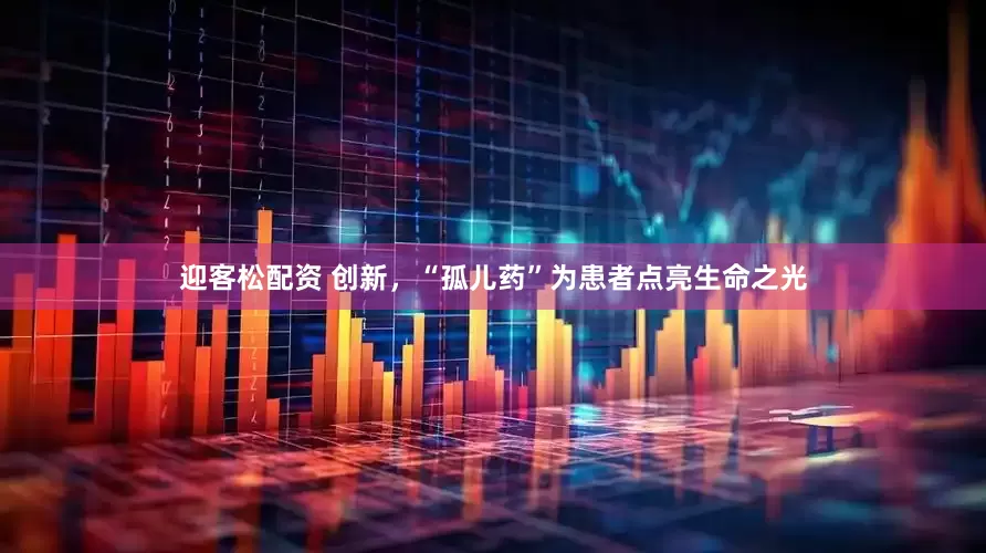 迎客松配资 创新，“孤儿药”为患者点亮生命之光