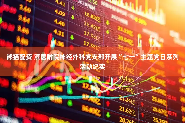 熊猫配资 滨医附院神经外科党支部开展“七一”主题党日系列活动纪实