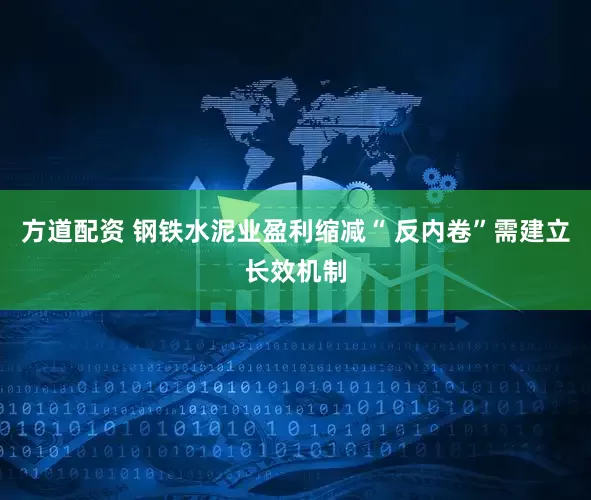 方道配资 钢铁水泥业盈利缩减“ 反内卷”需建立长效机制
