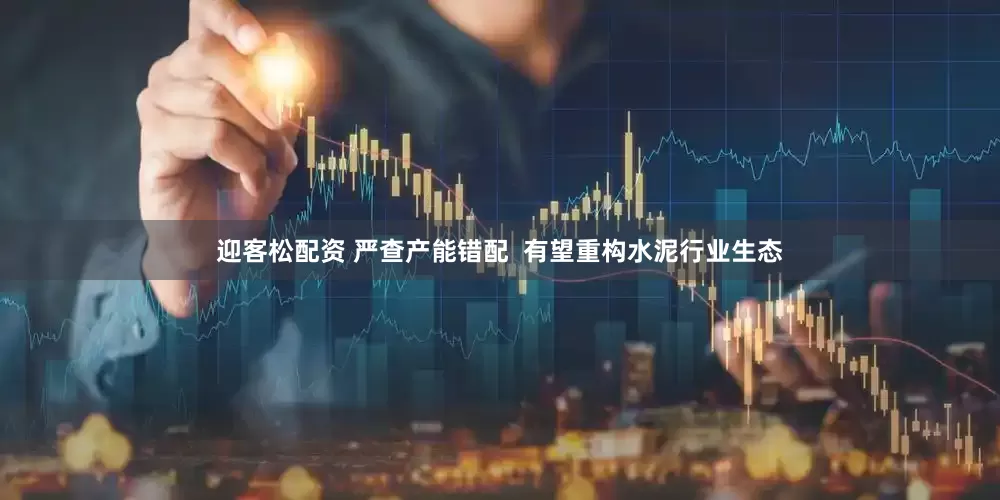 迎客松配资 严查产能错配  有望重构水泥行业生态