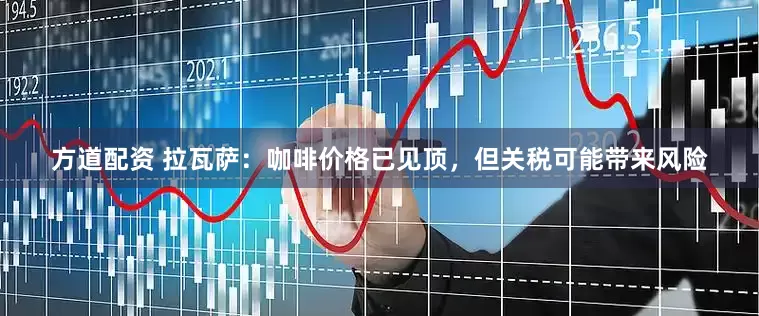 方道配资 拉瓦萨：咖啡价格已见顶，但关税可能带来风险