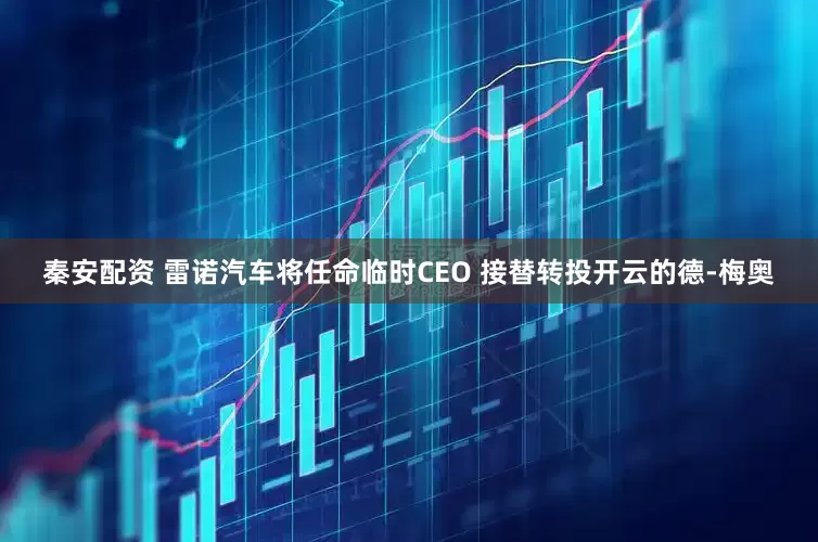 秦安配资 雷诺汽车将任命临时CEO 接替转投开云的德-梅奥