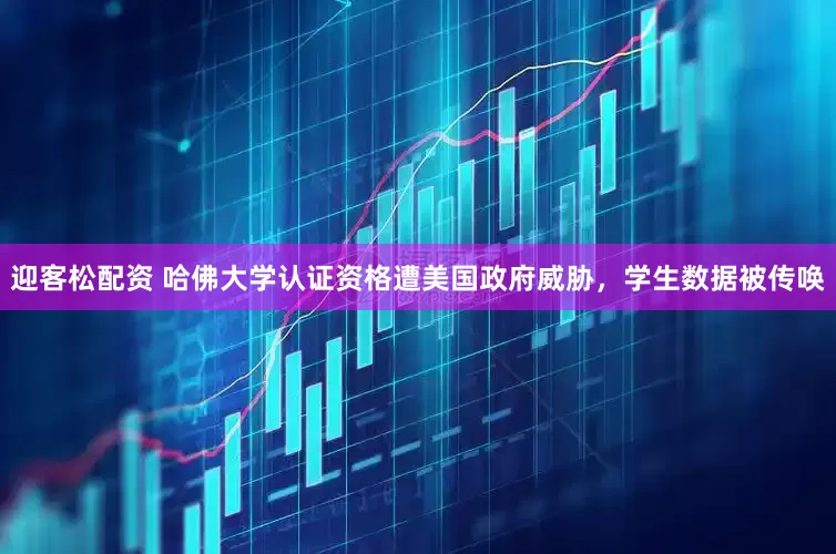 迎客松配资 哈佛大学认证资格遭美国政府威胁，学生数据被传唤