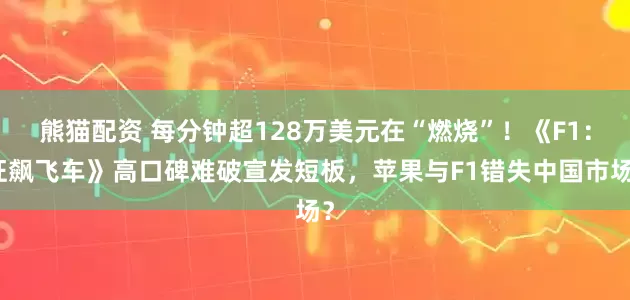 熊猫配资 每分钟超128万美元在“燃烧”！《F1：狂飙飞车》高口碑难破宣发短板，苹果与F1错失中国市场？