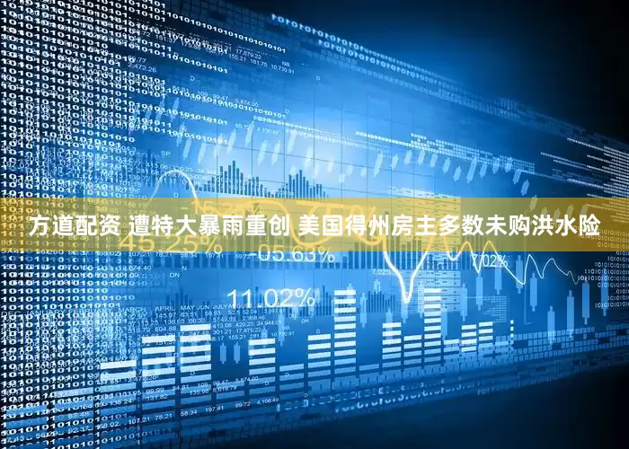 方道配资 遭特大暴雨重创 美国得州房主多数未购洪水险