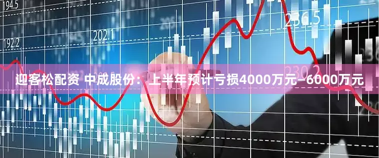 迎客松配资 中成股份：上半年预计亏损4000万元—6000万元