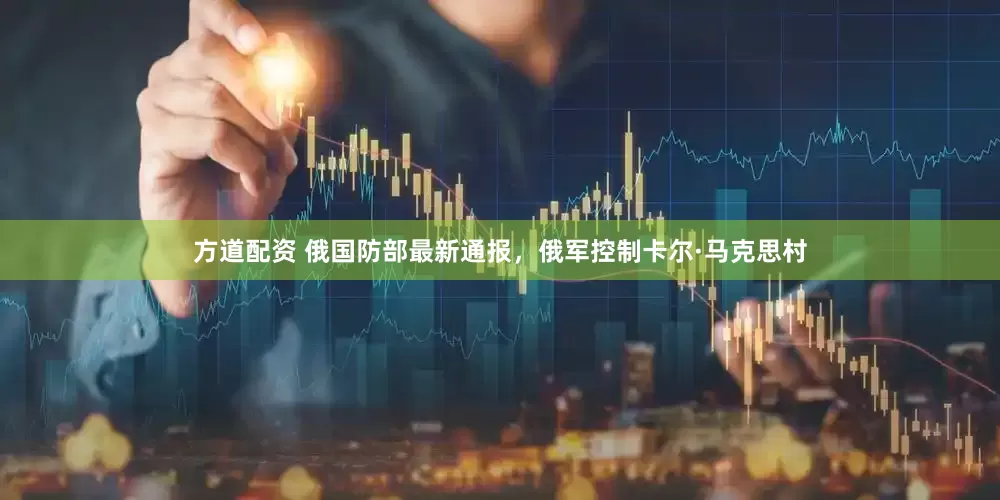 方道配资 俄国防部最新通报，俄军控制卡尔·马克思村
