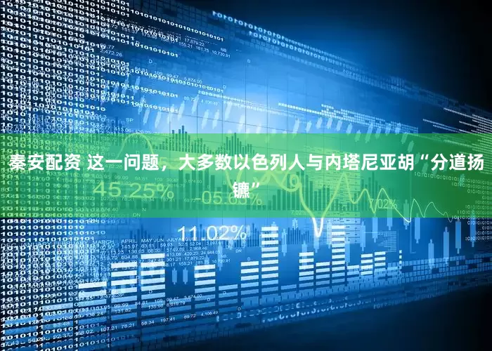 秦安配资 这一问题，大多数以色列人与内塔尼亚胡“分道扬镳”