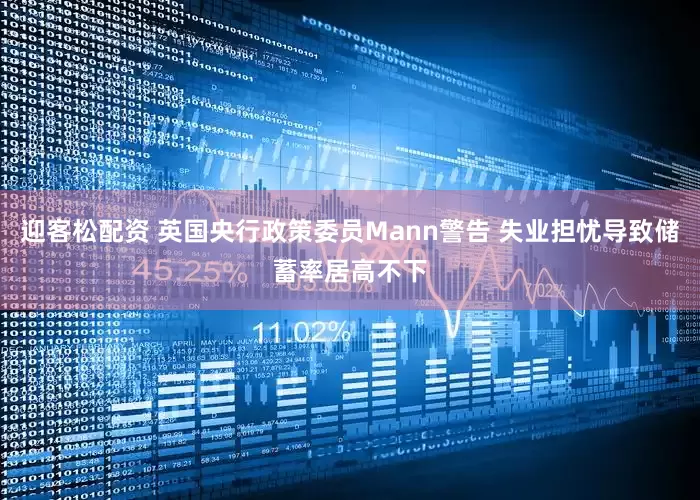 迎客松配资 英国央行政策委员Mann警告 失业担忧导致储蓄率居高不下