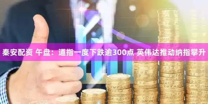 秦安配资 午盘：道指一度下跌逾300点 英伟达推动纳指攀升