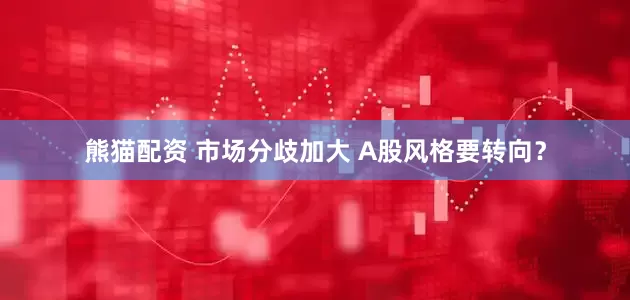 熊猫配资 市场分歧加大 A股风格要转向？