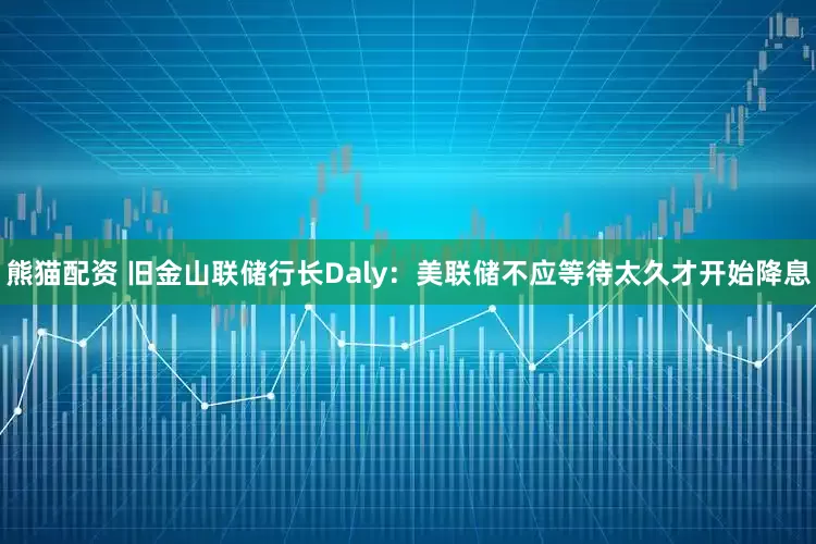 熊猫配资 旧金山联储行长Daly：美联储不应等待太久才开始降息