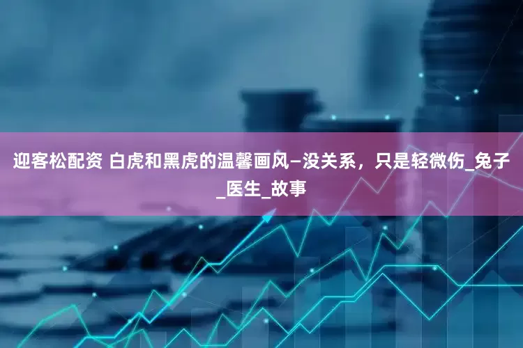 迎客松配资 白虎和黑虎的温馨画风—没关系，只是轻微伤_兔子_医生_故事