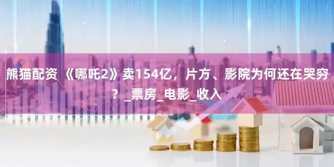 熊猫配资 《哪吒2》卖154亿，片方、影院为何还在哭穷？_票房_电影_收入