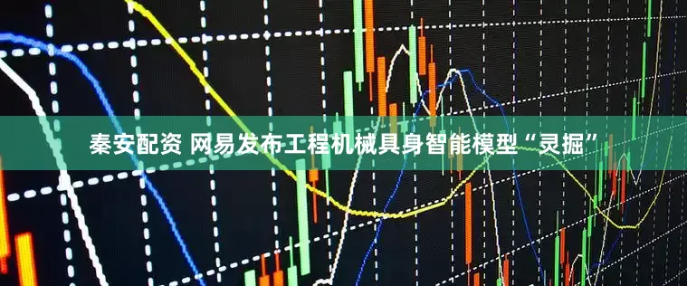 秦安配资 网易发布工程机械具身智能模型“灵掘”