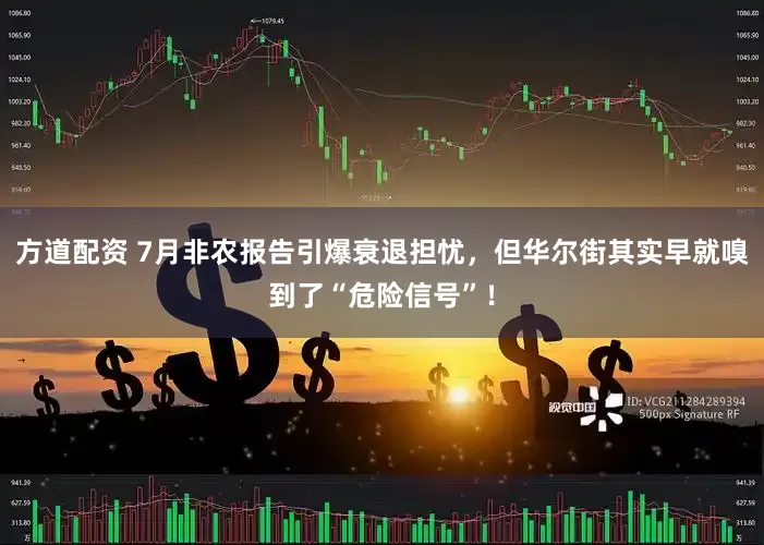 方道配资 7月非农报告引爆衰退担忧，但华尔街其实早就嗅到了“危险信号”！