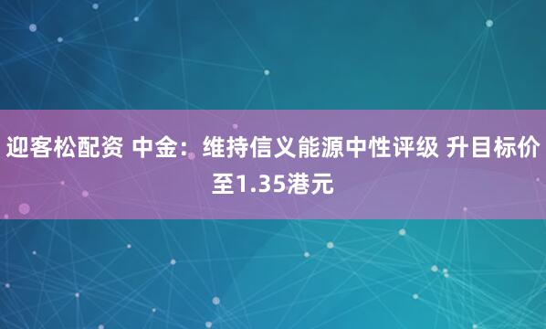 迎客松配资 中金：维持信义能源中性评级 升目标价至1.35港元