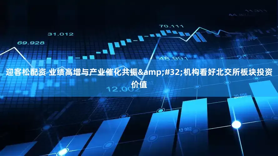 迎客松配资 业绩高增与产业催化共振&#32;机构看好北交所板块投资价值