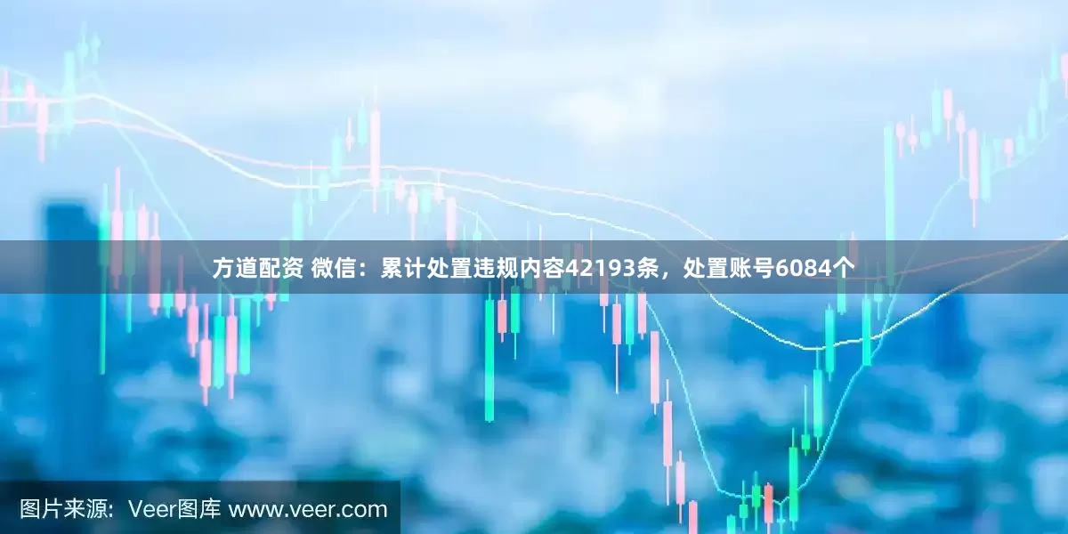 方道配资 微信：累计处置违规内容42193条，处置账号6084个