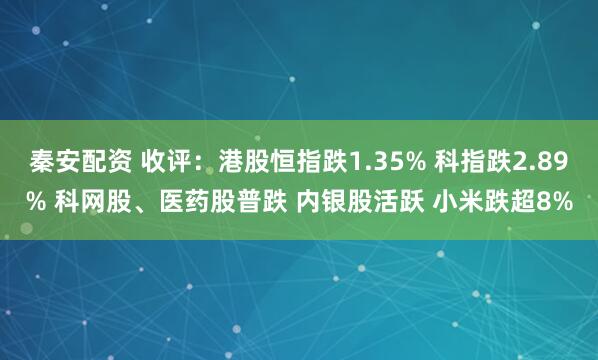 秦安配资 收评：港股恒指跌1.35% 科指跌2.89% 科网股、医药股普跌 内银股活跃 小米跌超8%