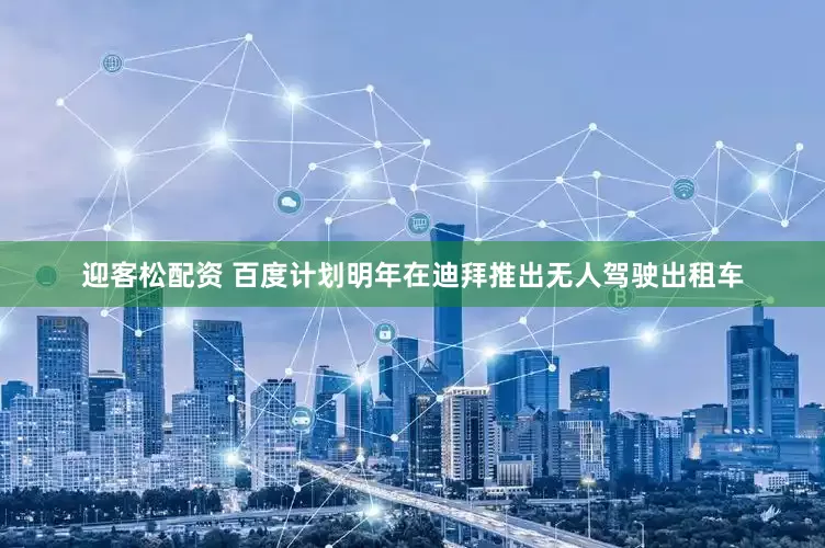 迎客松配资 百度计划明年在迪拜推出无人驾驶出租车