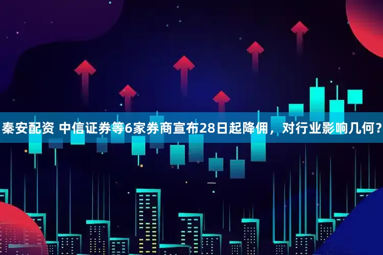 秦安配资 中信证券等6家券商宣布28日起降佣,对行业影响几何?