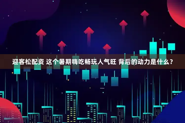 迎客松配资 这个暑期嗨吃畅玩人气旺 背后的动力是什么?