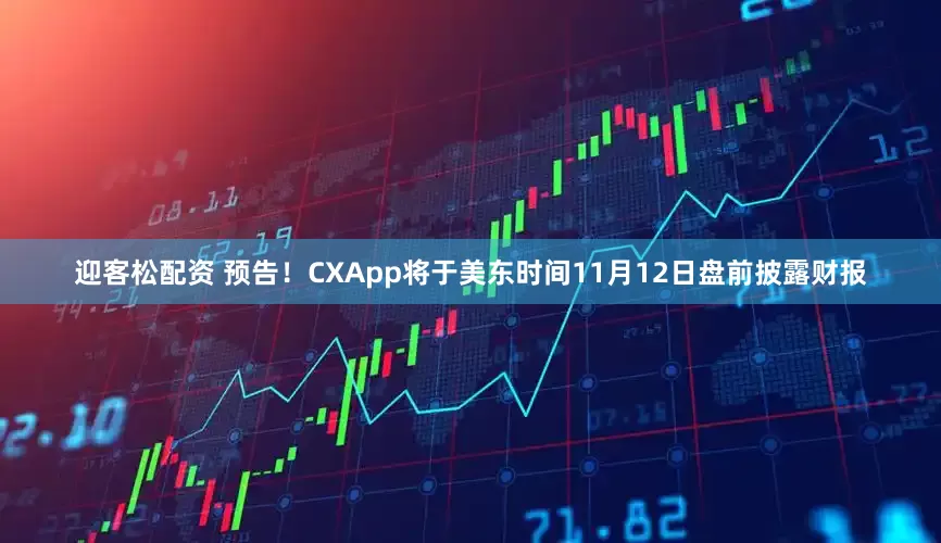 迎客松配资 预告！CXApp将于美东时间11月12日盘前披露财报