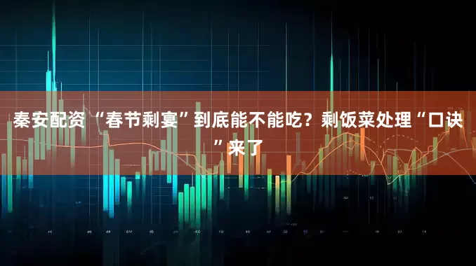 秦安配资 “春节剩宴”到底能不能吃?剩饭菜处理“口诀”来了