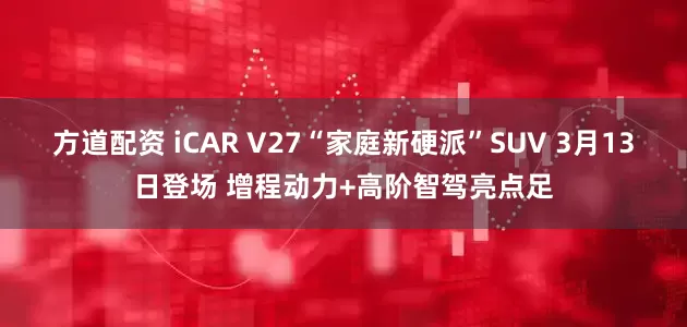 方道配资 iCAR V27“家庭新硬派”SUV 3月13日登场 增程动力+高阶智驾亮点足