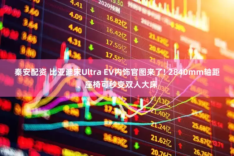 秦安配资 比亚迪宋Ultra EV内饰官图来了! 2840mm轴距、座椅可秒变双人大床