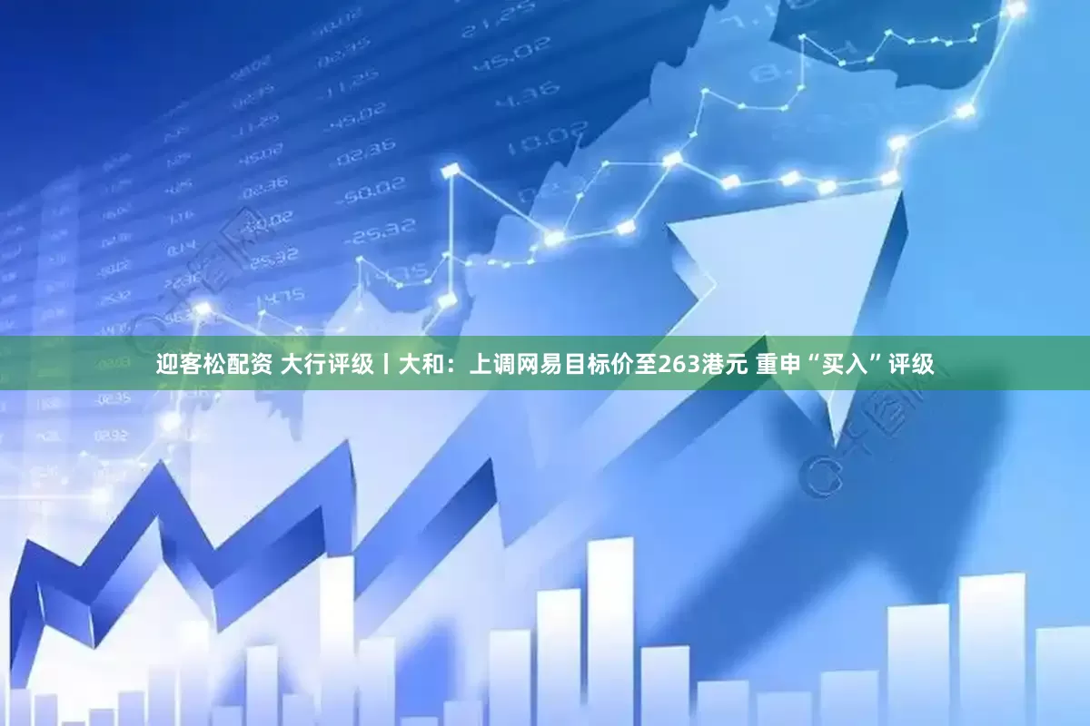 迎客松配资 大行评级丨大和：上调网易目标价至263港元 重申“买入”评级