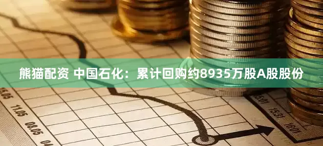 熊猫配资 中国石化：累计回购约8935万股A股股份