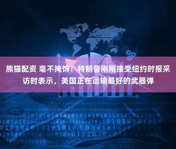 熊猫配资 毫不掩饰！特朗普刚刚接受纽约时报采访时表示，美国正在运输最好的武器弹