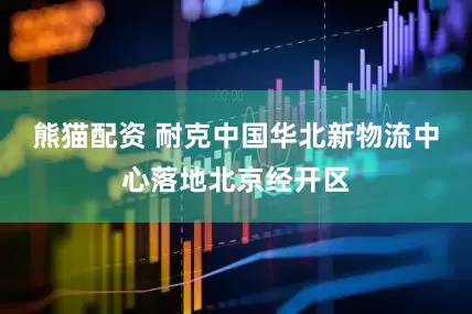 熊猫配资 耐克中国华北新物流中心落地北京经开区